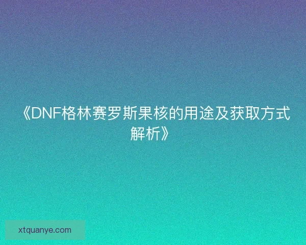 《DNF格林赛罗斯果核的用途及获取方式解析》