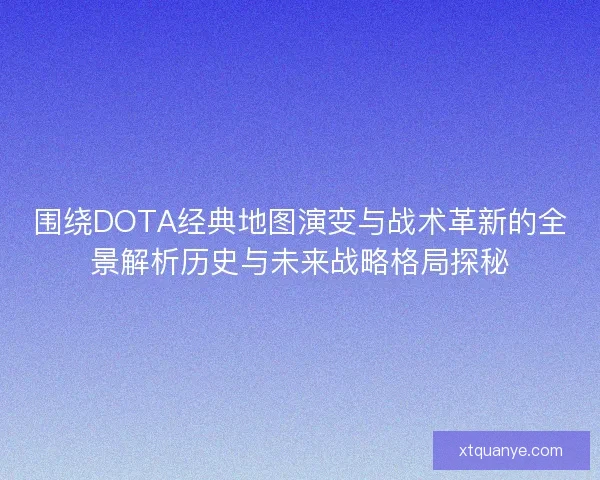 围绕DOTA经典地图演变与战术革新的全景解析历史与未来战略格局探秘
