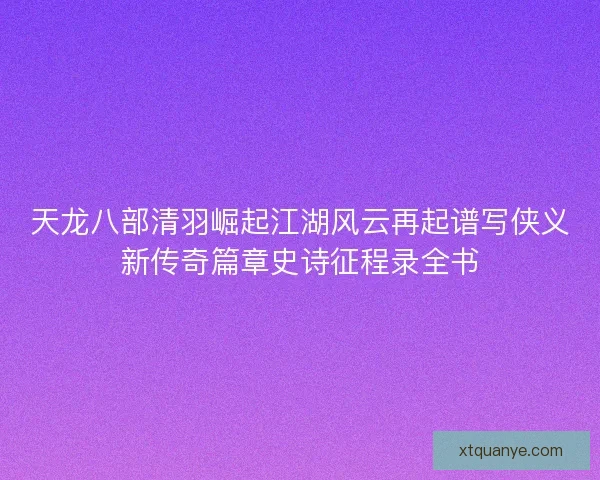 天龙八部清羽崛起江湖风云再起谱写侠义新传奇篇章史诗征程录全书