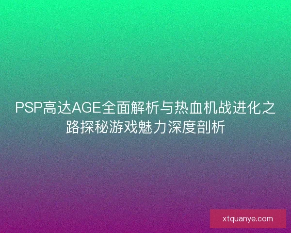 PSP高达AGE全面解析与热血机战进化之路探秘游戏魅力深度剖析