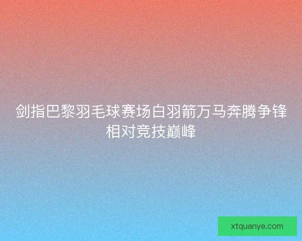 剑指巴黎羽毛球赛场白羽箭万马奔腾争锋相对竞技巅峰