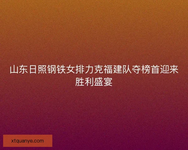 山东日照钢铁女排力克福建队夺榜首迎来胜利盛宴