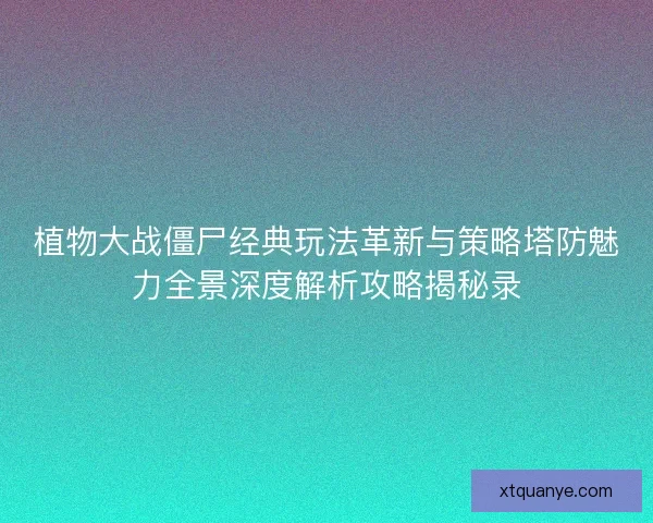 植物大战僵尸经典玩法革新与策略塔防魅力全景深度解析攻略揭秘录