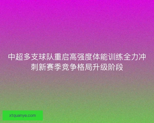 中超多支球队重启高强度体能训练全力冲刺新赛季竞争格局升级阶段