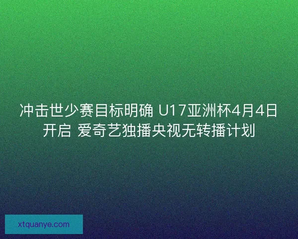 冲击世少赛目标明确 U17亚洲杯4月4日开启 爱奇艺独播央视无转播计划