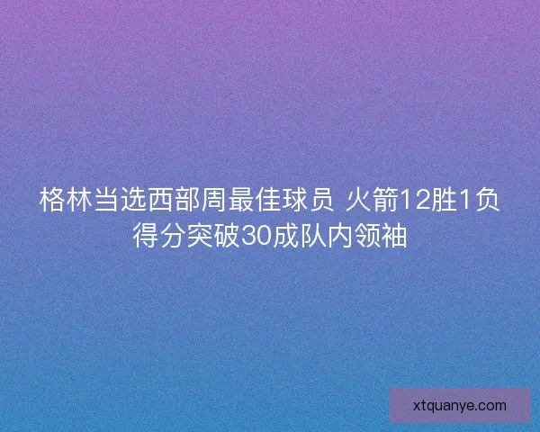 格林当选西部周最佳球员 火箭12胜1负得分突破30成队内领袖