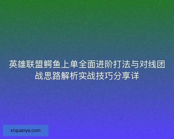 英雄联盟鳄鱼上单全面进阶打法与对线团战思路解析实战技巧分享详