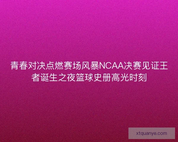 青春对决点燃赛场风暴NCAA决赛见证王者诞生之夜篮球史册高光时刻