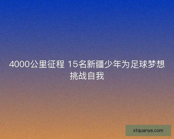 4000公里征程 15名新疆少年为足球梦想挑战自我